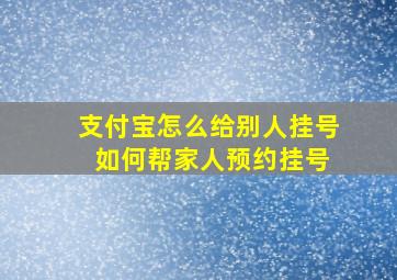 支付宝怎么给别人挂号 如何帮家人预约挂号